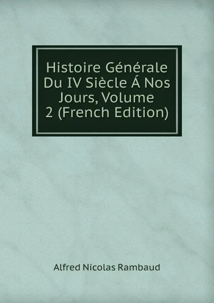 Обложка книги Histoire Generale Du IV Siecle A Nos Jours, Volume 2 (French Edition), Alfred Nicolas Rambaud