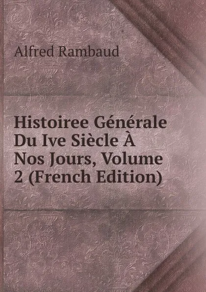 Обложка книги Histoiree Generale Du Ive Siecle A Nos Jours, Volume 2 (French Edition), Alfred Rambaud