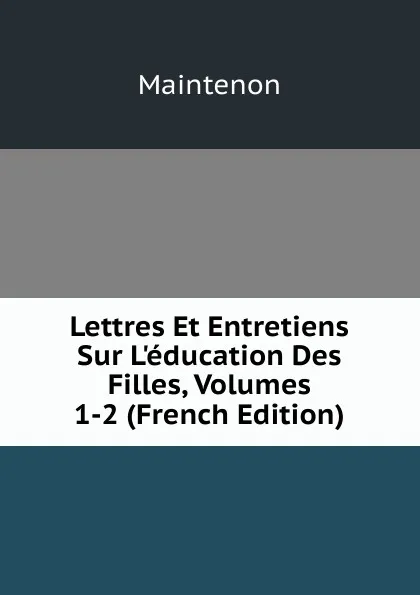 Обложка книги Lettres Et Entretiens Sur L.education Des Filles, Volumes 1-2 (French Edition), Maintenon