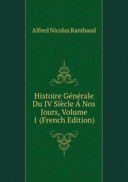 Обложка книги Histoire Generale Du IV Siecle A Nos Jours, Volume 1 (French Edition), Alfred Nicolas Rambaud