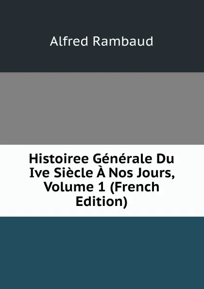 Обложка книги Histoiree Generale Du Ive Siecle A Nos Jours, Volume 1 (French Edition), Alfred Rambaud