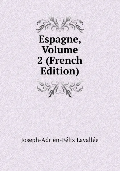 Обложка книги Espagne, Volume 2 (French Edition), Joseph-Adrien-Félix Lavallée