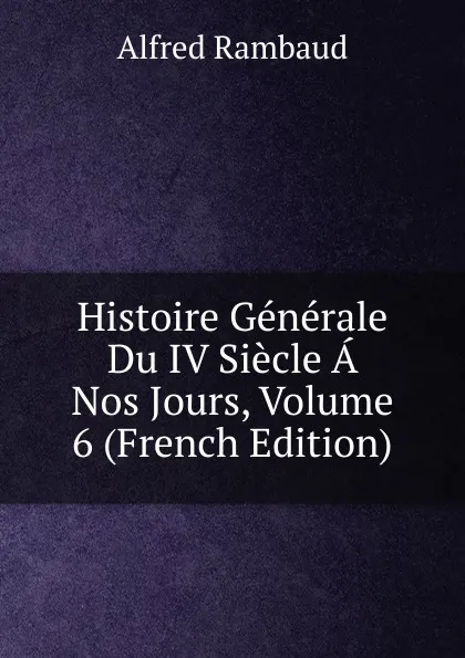 Обложка книги Histoire Generale Du IV Siecle A Nos Jours, Volume 6 (French Edition), Alfred Rambaud