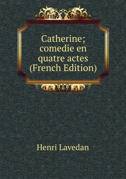 Обложка книги Catherine; comedie en quatre actes (French Edition), Henri Lavedan