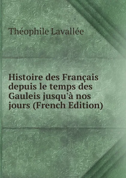 Обложка книги Histoire des Francais depuis le temps des Gauleis jusqu.a nos jours (French Edition), Théophile Lavallée