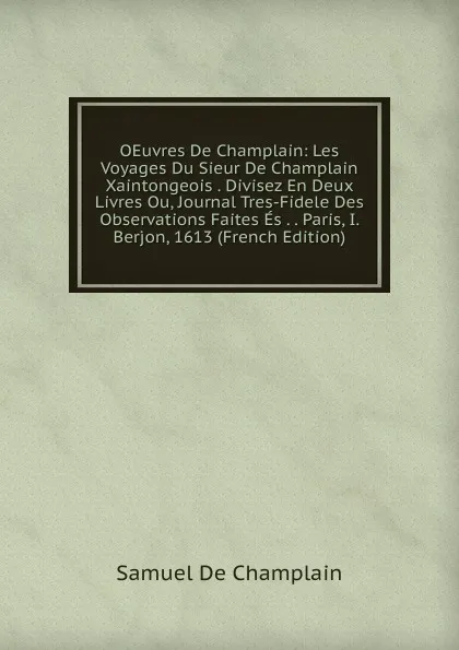 Обложка книги OEuvres De Champlain: Les Voyages Du Sieur De Champlain Xaintongeois . Divisez En Deux Livres Ou, Journal Tres-Fidele Des Observations Faites Es . . Paris, I. Berjon, 1613 (French Edition), Samuel de Champlain