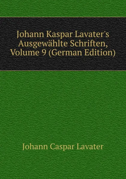 Обложка книги Johann Kaspar Lavater.s Ausgewahlte Schriften, Volume 9 (German Edition), J. C. Lavater