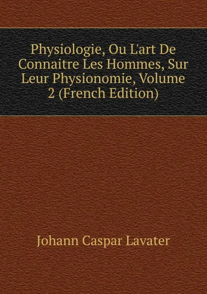 Обложка книги Physiologie, Ou L.art De Connaitre Les Hommes, Sur Leur Physionomie, Volume 2 (French Edition), J. C. Lavater