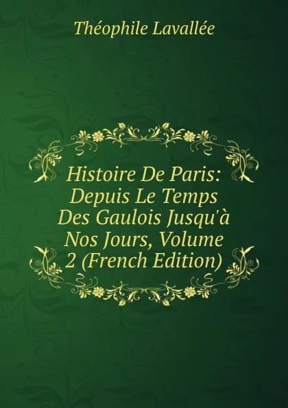 Обложка книги Histoire De Paris: Depuis Le Temps Des Gaulois Jusqu.a Nos Jours, Volume 2 (French Edition), Théophile Lavallée