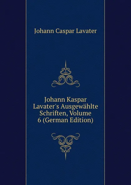 Обложка книги Johann Kaspar Lavater.s Ausgewahlte Schriften, Volume 6 (German Edition), J. C. Lavater