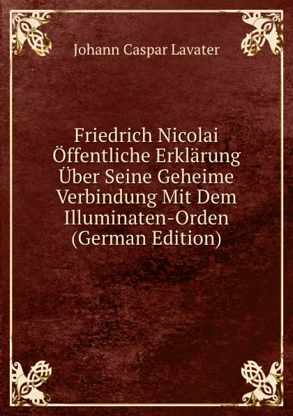 Обложка книги Friedrich Nicolai Offentliche Erklarung Uber Seine Geheime Verbindung Mit Dem Illuminaten-Orden (German Edition), J. C. Lavater