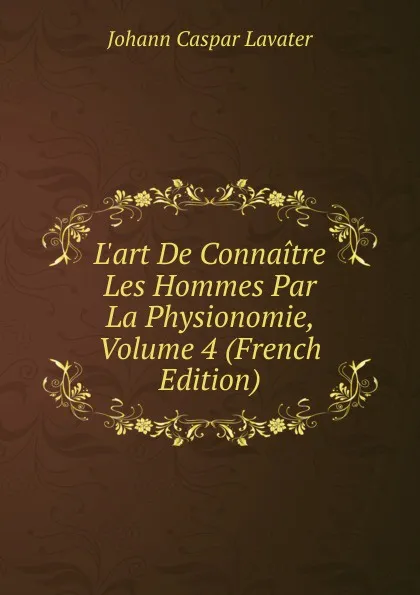 Обложка книги L.art De Connaitre Les Hommes Par La Physionomie, Volume 4 (French Edition), J. C. Lavater