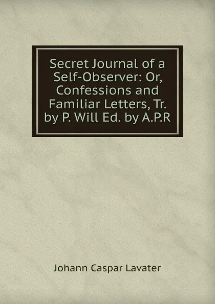 Обложка книги Secret Journal of a Self-Observer: Or, Confessions and Familiar Letters, Tr. by P. Will Ed. by A.P.R, J. C. Lavater