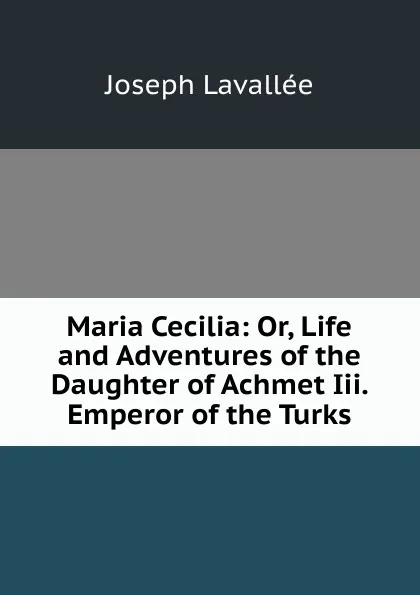 Обложка книги Maria Cecilia: Or, Life and Adventures of the Daughter of Achmet Iii. Emperor of the Turks, Joseph Lavallée