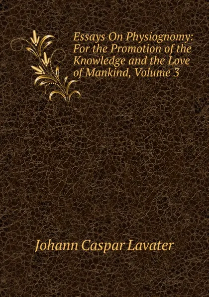 Обложка книги Essays On Physiognomy: For the Promotion of the Knowledge and the Love of Mankind, Volume 3, J. C. Lavater