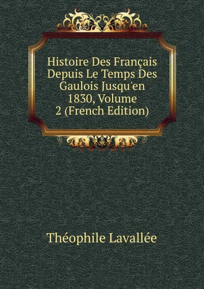 Обложка книги Histoire Des Francais Depuis Le Temps Des Gaulois Jusqu.en 1830, Volume 2 (French Edition), Théophile Lavallée