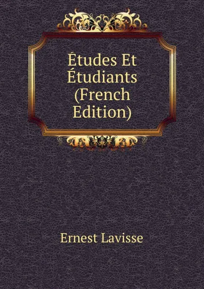Обложка книги Etudes Et Etudiants (French Edition), Ernest Lavisse