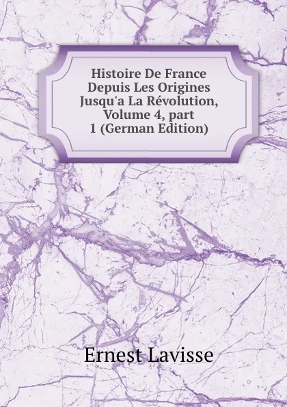 Обложка книги Histoire De France Depuis Les Origines Jusqu.a La Revolution, Volume 4,.part 1 (German Edition), Ernest Lavisse