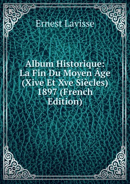 Обложка книги Album Historique: La Fin Du Moyen Age (Xive Et Xve Siecles) 1897 (French Edition), Ernest Lavisse