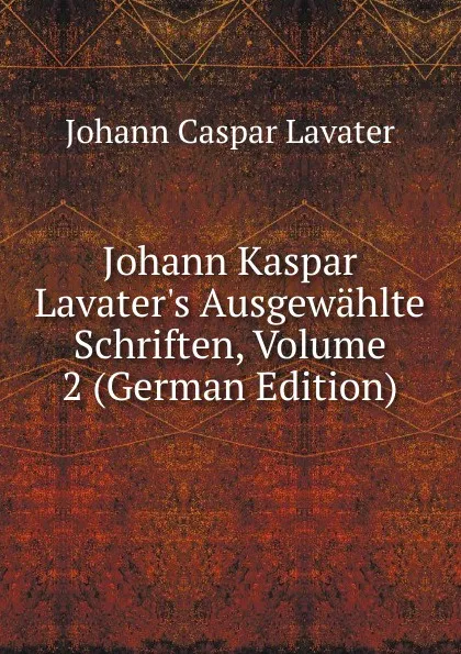 Обложка книги Johann Kaspar Lavater.s Ausgewahlte Schriften, Volume 2 (German Edition), J. C. Lavater