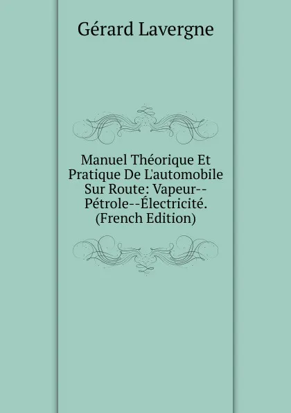 Обложка книги Manuel Theorique Et Pratique De L.automobile Sur Route: Vapeur--Petrole--Electricite. (French Edition), Gérard Lavergne