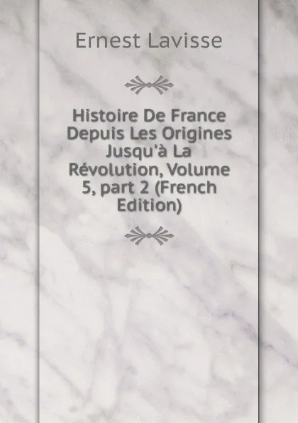Обложка книги Histoire De France Depuis Les Origines Jusqu.a La Revolution, Volume 5,.part 2 (French Edition), Ernest Lavisse