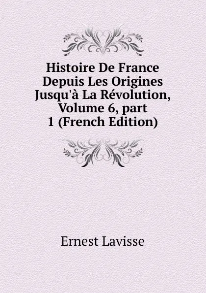 Обложка книги Histoire De France Depuis Les Origines Jusqu.a La Revolution, Volume 6,.part 1 (French Edition), Ernest Lavisse