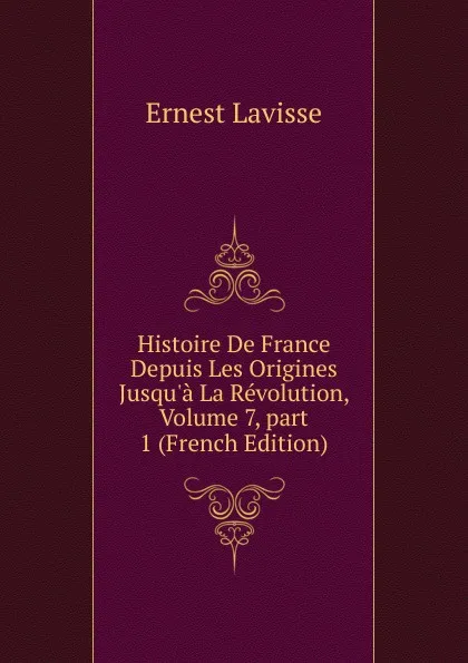 Обложка книги Histoire De France Depuis Les Origines Jusqu.a La Revolution, Volume 7,.part 1 (French Edition), Ernest Lavisse