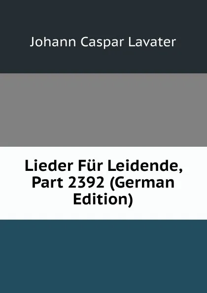 Обложка книги Lieder Fur Leidende, Part 2392 (German Edition), J. C. Lavater