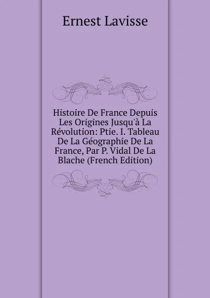 Обложка книги Histoire De France Depuis Les Origines Jusqu.a La Revolution: Ptie. I. Tableau De La Geographie De La France, Par P. Vidal De La Blache (French Edition), Ernest Lavisse