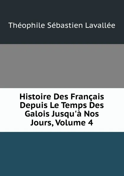 Обложка книги Histoire Des Francais Depuis Le Temps Des Galois Jusqu.a Nos Jours, Volume 4, Théophile Sébastien Lavallée