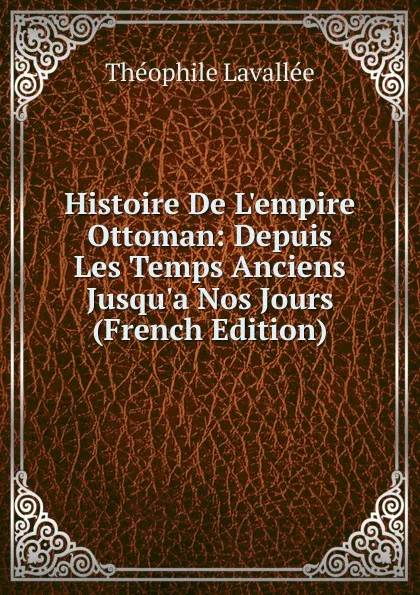 Обложка книги Histoire De L.empire Ottoman: Depuis Les Temps Anciens Jusqu.a Nos Jours (French Edition), Théophile Lavallée