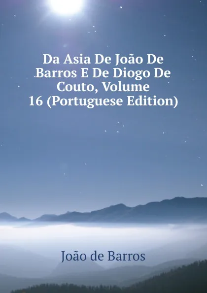 Обложка книги Da Asia De Joao De Barros E De Diogo De Couto, Volume 16 (Portuguese Edition), João De Barros