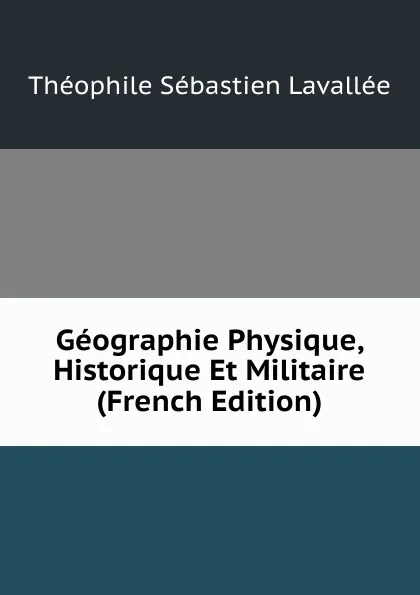 Обложка книги Geographie Physique, Historique Et Militaire (French Edition), Théophile Sébastien Lavallée