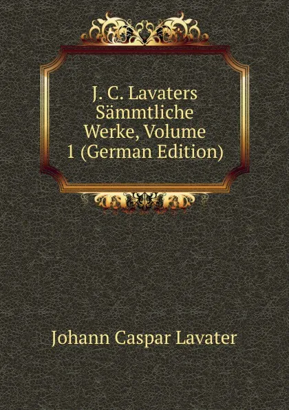 Обложка книги J. C. Lavaters Sammtliche Werke, Volume 1 (German Edition), J. C. Lavater