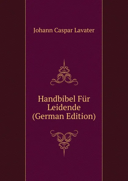 Обложка книги Handbibel Fur Leidende (German Edition), J. C. Lavater