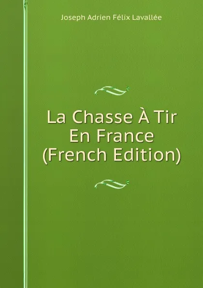 Обложка книги La Chasse A Tir En France (French Edition), Joseph Adrien Félix Lavallée