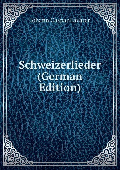 Обложка книги Schweizerlieder (German Edition), J. C. Lavater