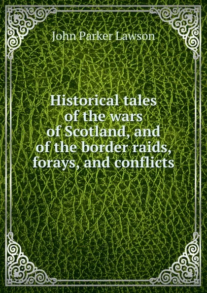 Обложка книги Historical tales of the wars of Scotland, and of the border raids, forays, and conflicts, John Parker Lawson