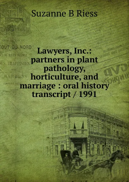 Обложка книги Lawyers, Inc.: partners in plant pathology, horticulture, and marriage : oral history transcript / 1991, Suzanne B Riess