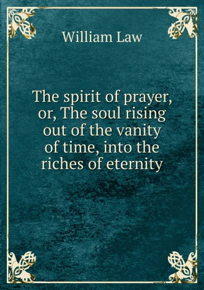 Обложка книги The spirit of prayer, or, The soul rising out of the vanity of time, into the riches of eternity, William Law