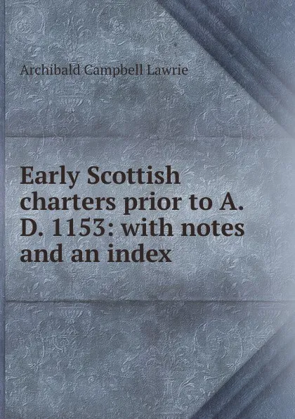 Обложка книги Early Scottish charters prior to A.D. 1153: with notes and an index, Archibald Campbell Lawrie