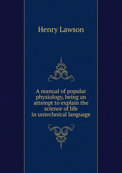 Обложка книги A manual of popular physiology, being an attempt to explain the science of life in untechnical language, Henry Lawson