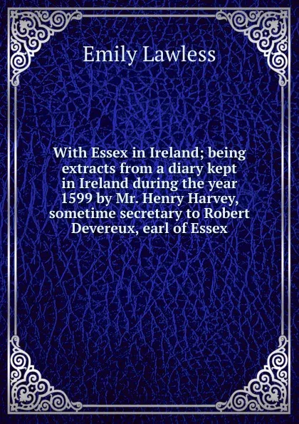 Обложка книги With Essex in Ireland; being extracts from a diary kept in Ireland during the year 1599 by Mr. Henry Harvey, sometime secretary to Robert Devereux, earl of Essex, Emily Lawless