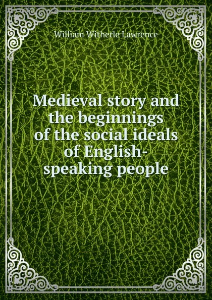 Обложка книги Medieval story and the beginnings of the social ideals of English-speaking people, William Witherle Lawrence