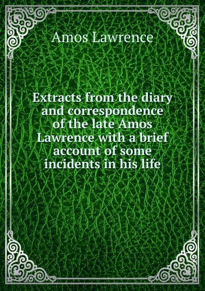 Обложка книги Extracts from the diary and correspondence of the late Amos Lawrence with a brief account of some incidents in his life, Amos Lawrence