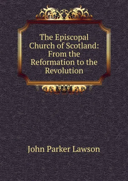 Обложка книги The Episcopal Church of Scotland: From the Reformation to the Revolution, John Parker Lawson