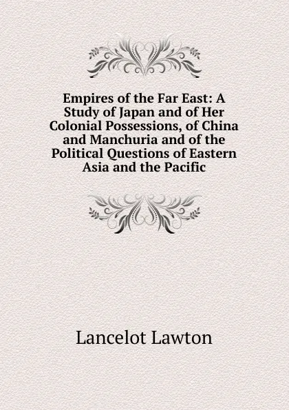 Обложка книги Empires of the Far East: A Study of Japan and of Her Colonial Possessions, of China and Manchuria and of the Political Questions of Eastern Asia and the Pacific, Lancelot Lawton