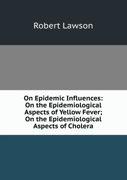 Обложка книги On Epidemic Influences: On the Epidemiological Aspects of Yellow Fever; On the Epidemiological Aspects of Cholera, Robert Lawson