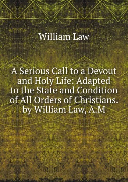 Обложка книги A Serious Call to a Devout and Holy Life: Adapted to the State and Condition of All Orders of Christians. by William Law, A.M., William Law